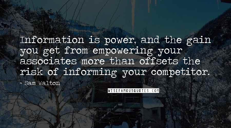 Sam Walton Quotes: Information is power, and the gain you get from empowering your associates more than offsets the risk of informing your competitor.