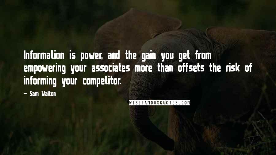 Sam Walton Quotes: Information is power, and the gain you get from empowering your associates more than offsets the risk of informing your competitor.