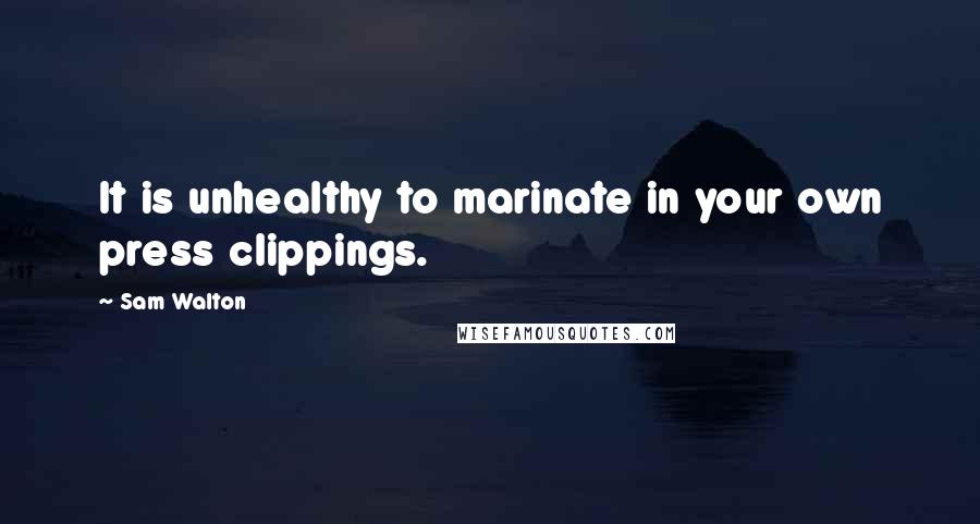 Sam Walton Quotes: It is unhealthy to marinate in your own press clippings.