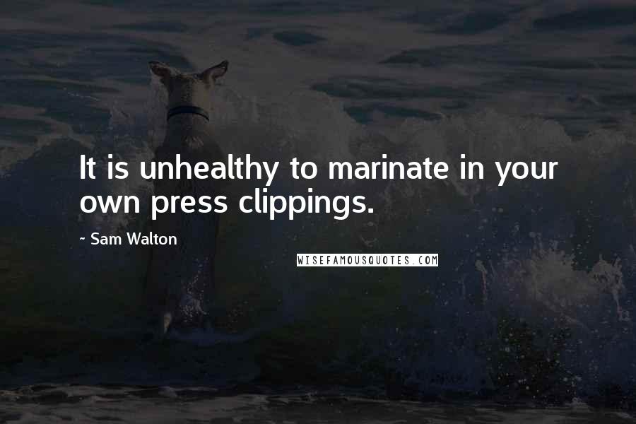 Sam Walton Quotes: It is unhealthy to marinate in your own press clippings.