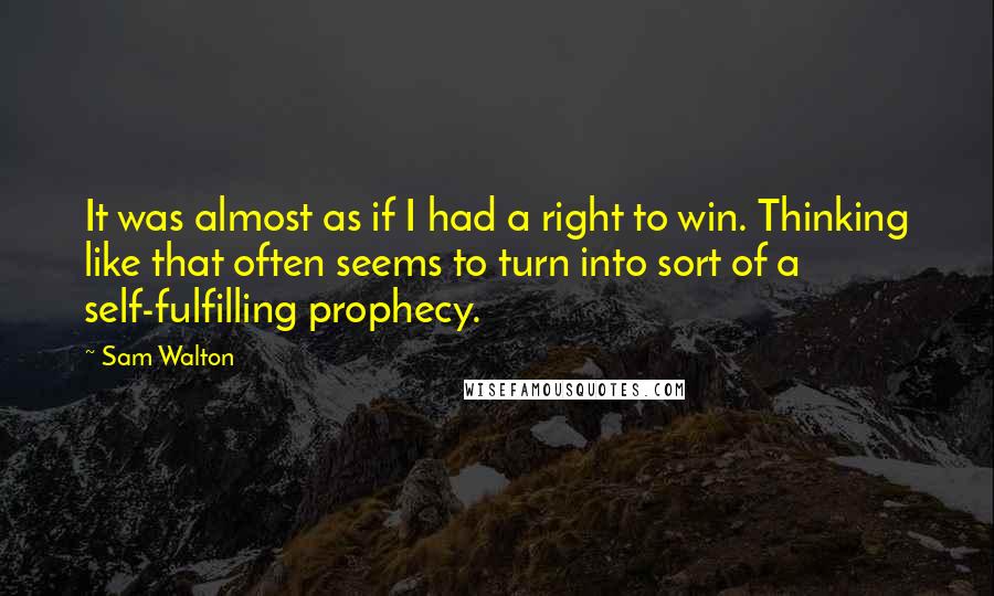 Sam Walton Quotes: It was almost as if I had a right to win. Thinking like that often seems to turn into sort of a self-fulfilling prophecy.