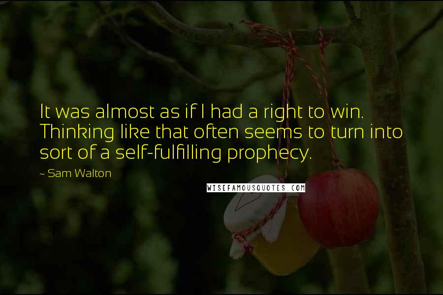 Sam Walton Quotes: It was almost as if I had a right to win. Thinking like that often seems to turn into sort of a self-fulfilling prophecy.