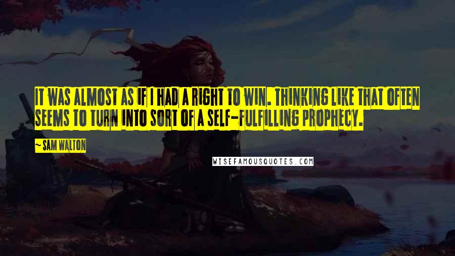 Sam Walton Quotes: It was almost as if I had a right to win. Thinking like that often seems to turn into sort of a self-fulfilling prophecy.