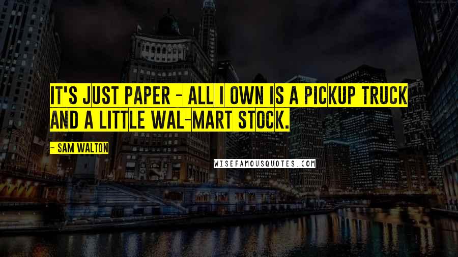Sam Walton Quotes: It's just paper - all I own is a pickup truck and a little Wal-Mart stock.