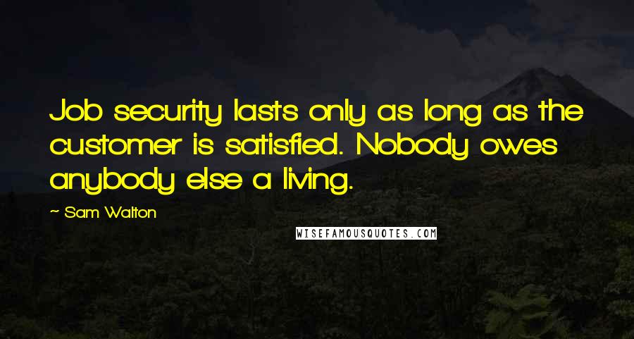 Sam Walton Quotes: Job security lasts only as long as the customer is satisfied. Nobody owes anybody else a living.