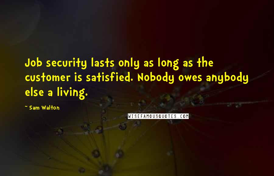 Sam Walton Quotes: Job security lasts only as long as the customer is satisfied. Nobody owes anybody else a living.