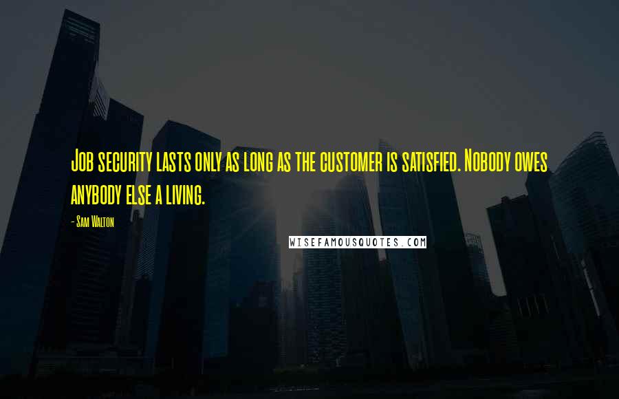 Sam Walton Quotes: Job security lasts only as long as the customer is satisfied. Nobody owes anybody else a living.