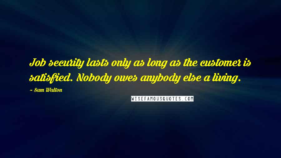 Sam Walton Quotes: Job security lasts only as long as the customer is satisfied. Nobody owes anybody else a living.