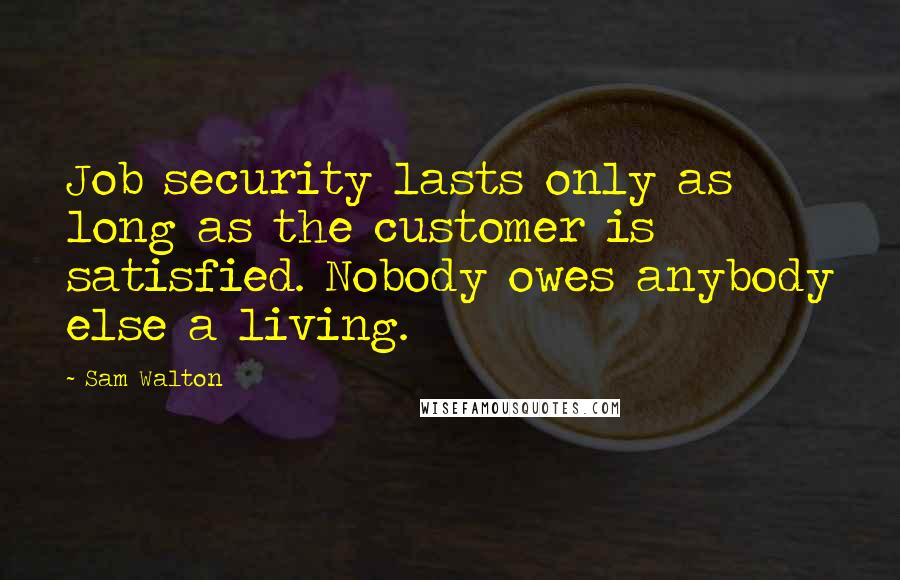 Sam Walton Quotes: Job security lasts only as long as the customer is satisfied. Nobody owes anybody else a living.