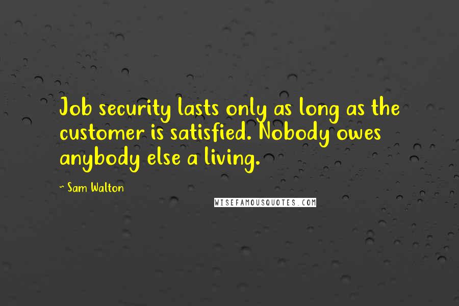 Sam Walton Quotes: Job security lasts only as long as the customer is satisfied. Nobody owes anybody else a living.