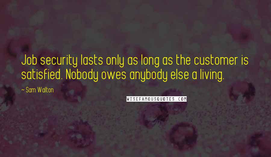 Sam Walton Quotes: Job security lasts only as long as the customer is satisfied. Nobody owes anybody else a living.