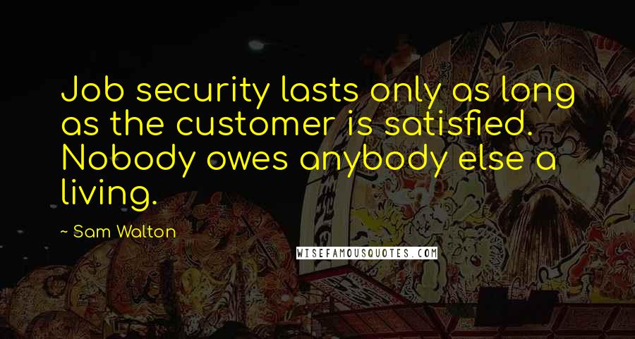 Sam Walton Quotes: Job security lasts only as long as the customer is satisfied. Nobody owes anybody else a living.
