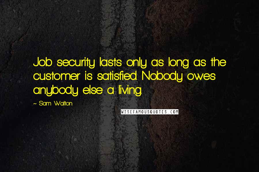 Sam Walton Quotes: Job security lasts only as long as the customer is satisfied. Nobody owes anybody else a living.
