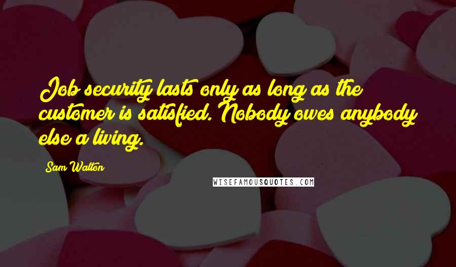 Sam Walton Quotes: Job security lasts only as long as the customer is satisfied. Nobody owes anybody else a living.