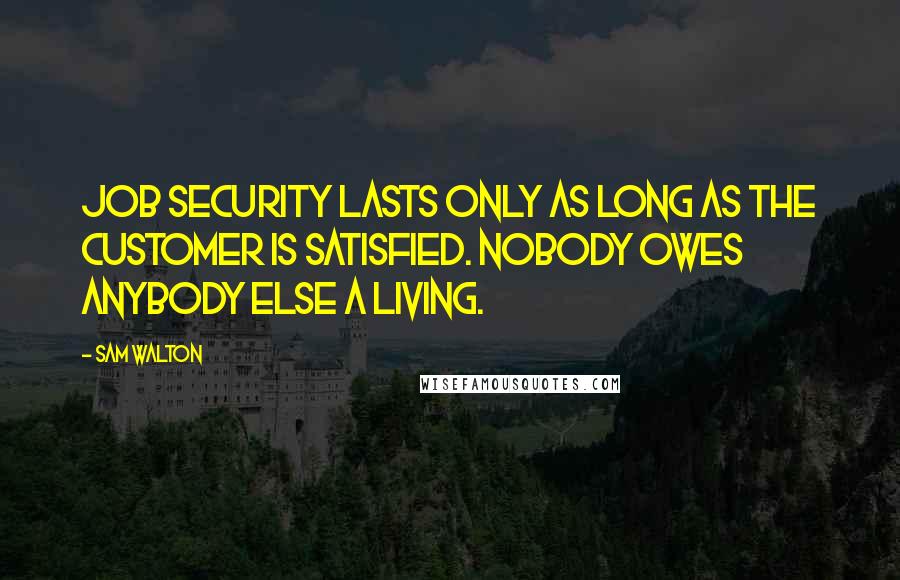 Sam Walton Quotes: Job security lasts only as long as the customer is satisfied. Nobody owes anybody else a living.