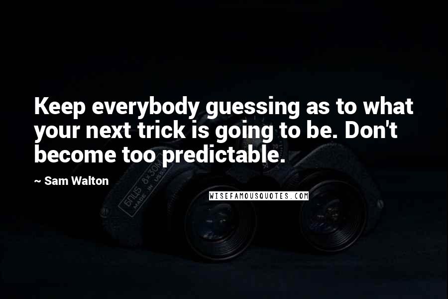 Sam Walton Quotes: Keep everybody guessing as to what your next trick is going to be. Don't become too predictable.