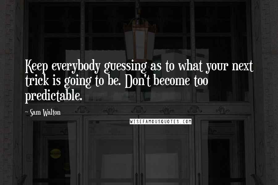 Sam Walton Quotes: Keep everybody guessing as to what your next trick is going to be. Don't become too predictable.