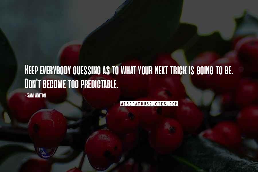 Sam Walton Quotes: Keep everybody guessing as to what your next trick is going to be. Don't become too predictable.