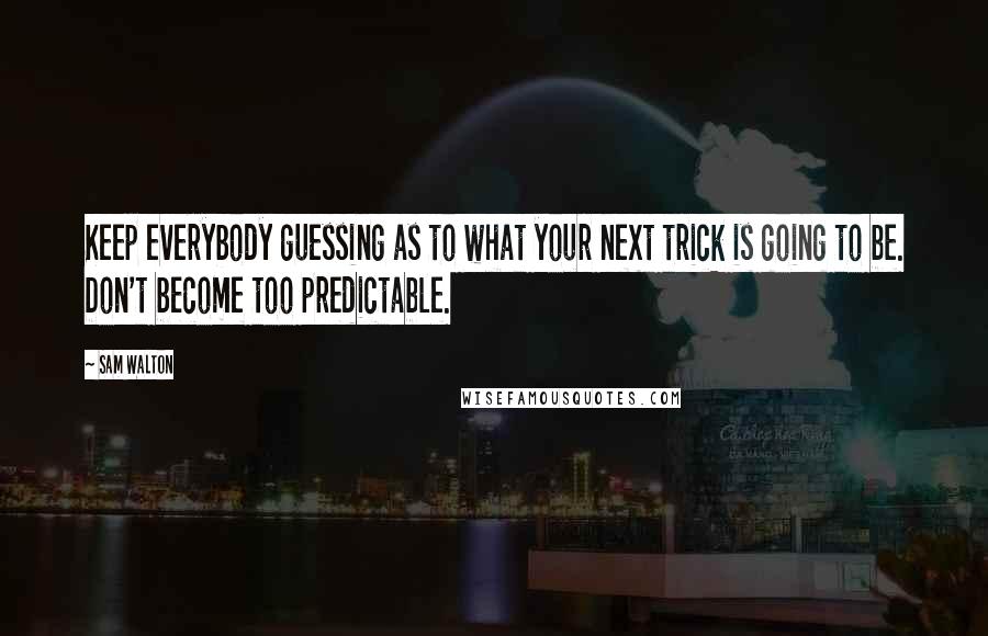 Sam Walton Quotes: Keep everybody guessing as to what your next trick is going to be. Don't become too predictable.