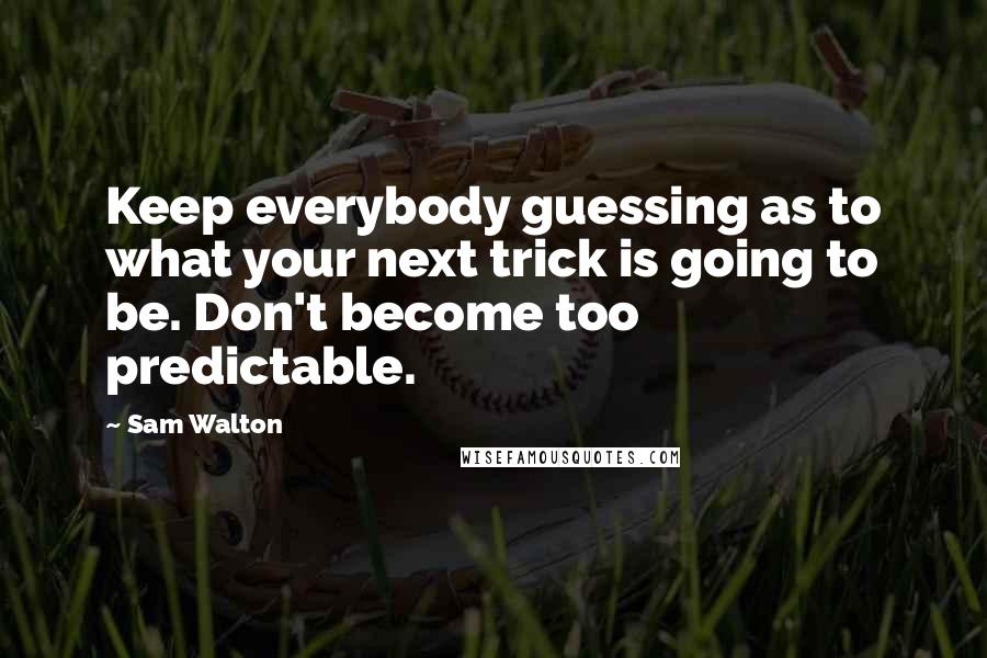 Sam Walton Quotes: Keep everybody guessing as to what your next trick is going to be. Don't become too predictable.