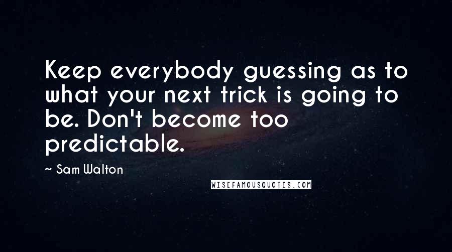 Sam Walton Quotes: Keep everybody guessing as to what your next trick is going to be. Don't become too predictable.