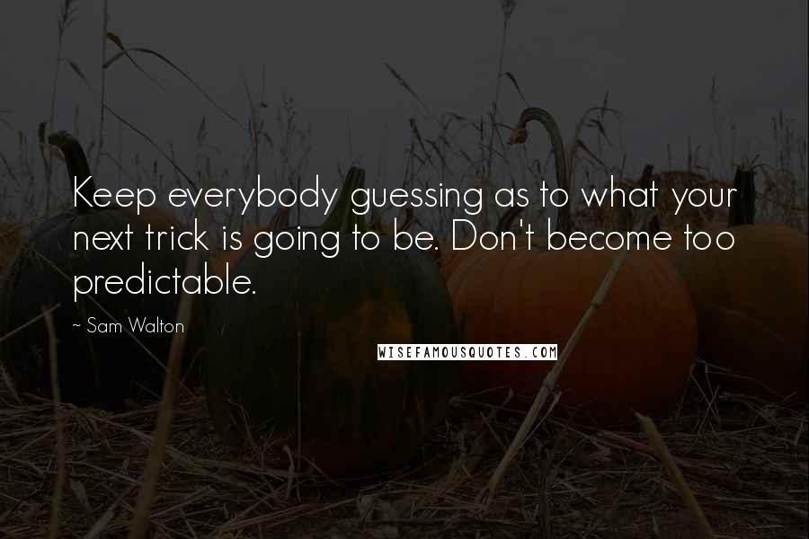 Sam Walton Quotes: Keep everybody guessing as to what your next trick is going to be. Don't become too predictable.