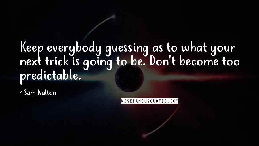 Sam Walton Quotes: Keep everybody guessing as to what your next trick is going to be. Don't become too predictable.