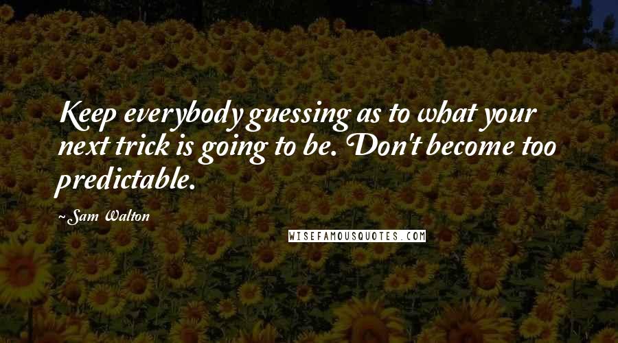 Sam Walton Quotes: Keep everybody guessing as to what your next trick is going to be. Don't become too predictable.