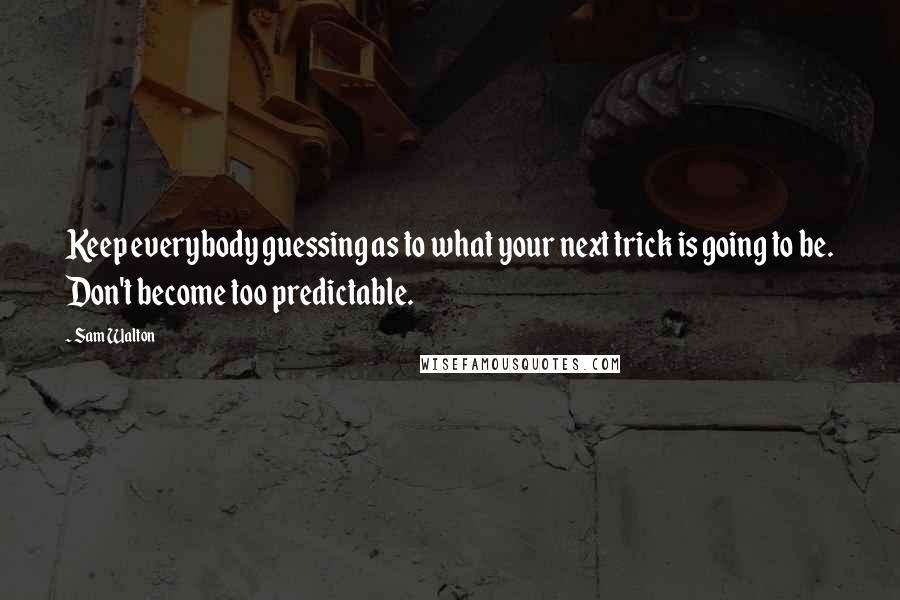 Sam Walton Quotes: Keep everybody guessing as to what your next trick is going to be. Don't become too predictable.