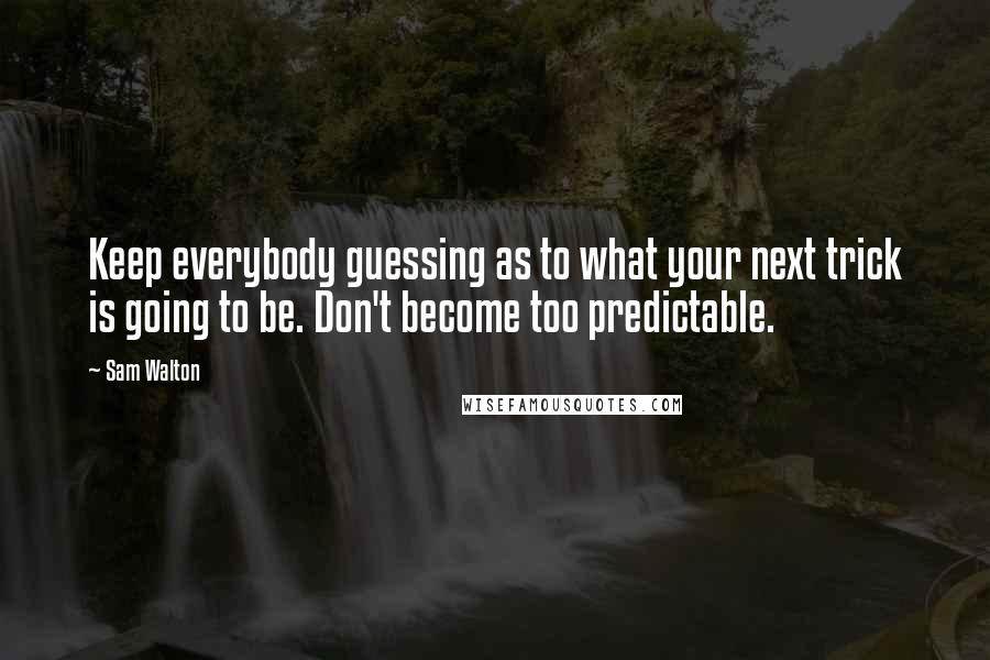 Sam Walton Quotes: Keep everybody guessing as to what your next trick is going to be. Don't become too predictable.