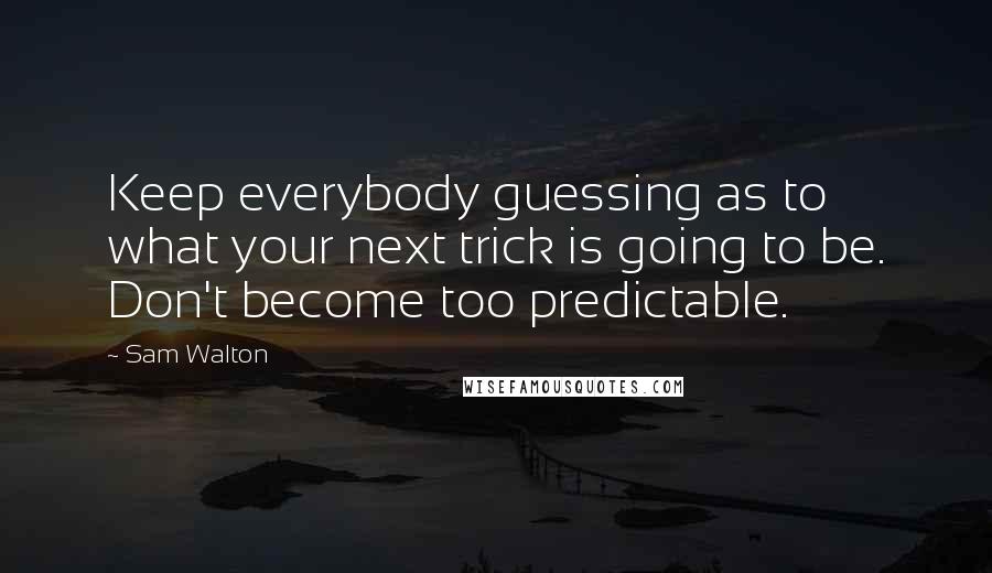 Sam Walton Quotes: Keep everybody guessing as to what your next trick is going to be. Don't become too predictable.