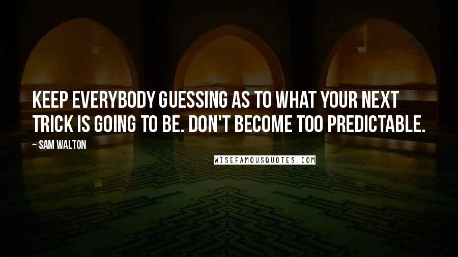 Sam Walton Quotes: Keep everybody guessing as to what your next trick is going to be. Don't become too predictable.