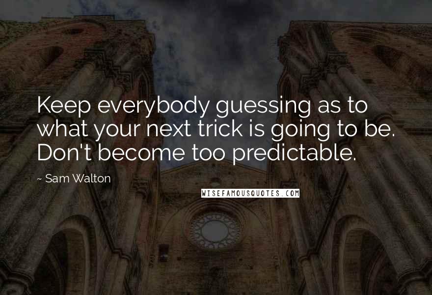 Sam Walton Quotes: Keep everybody guessing as to what your next trick is going to be. Don't become too predictable.