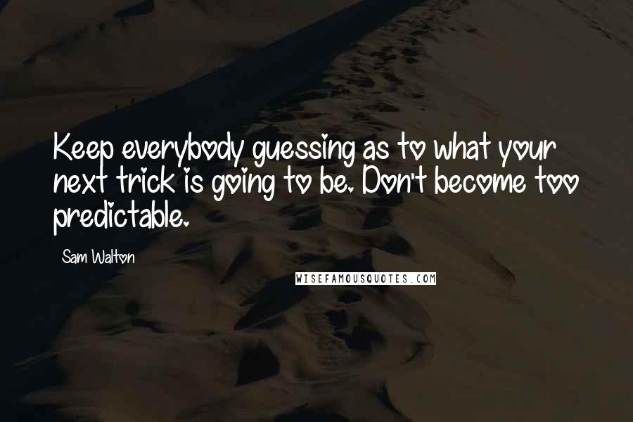 Sam Walton Quotes: Keep everybody guessing as to what your next trick is going to be. Don't become too predictable.