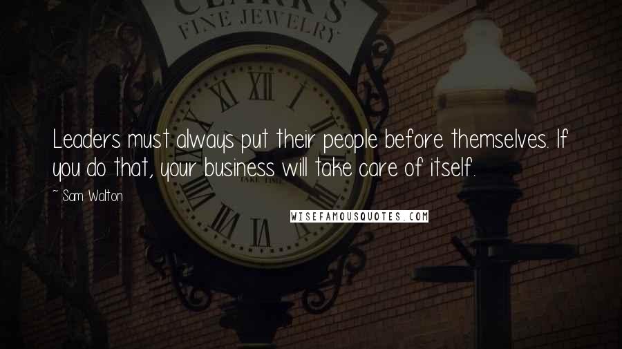 Sam Walton Quotes: Leaders must always put their people before themselves. If you do that, your business will take care of itself.