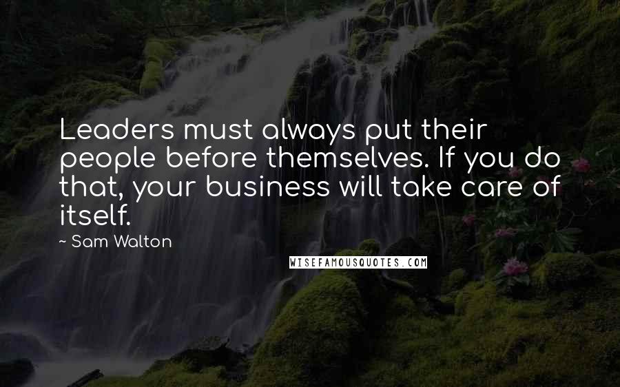 Sam Walton Quotes: Leaders must always put their people before themselves. If you do that, your business will take care of itself.