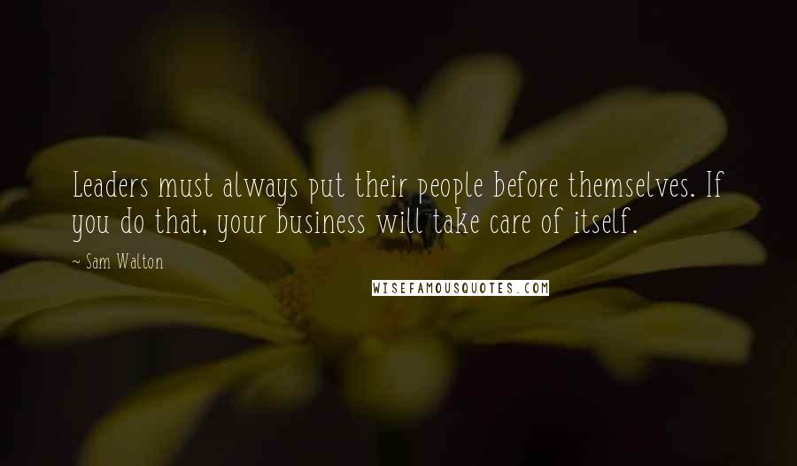 Sam Walton Quotes: Leaders must always put their people before themselves. If you do that, your business will take care of itself.