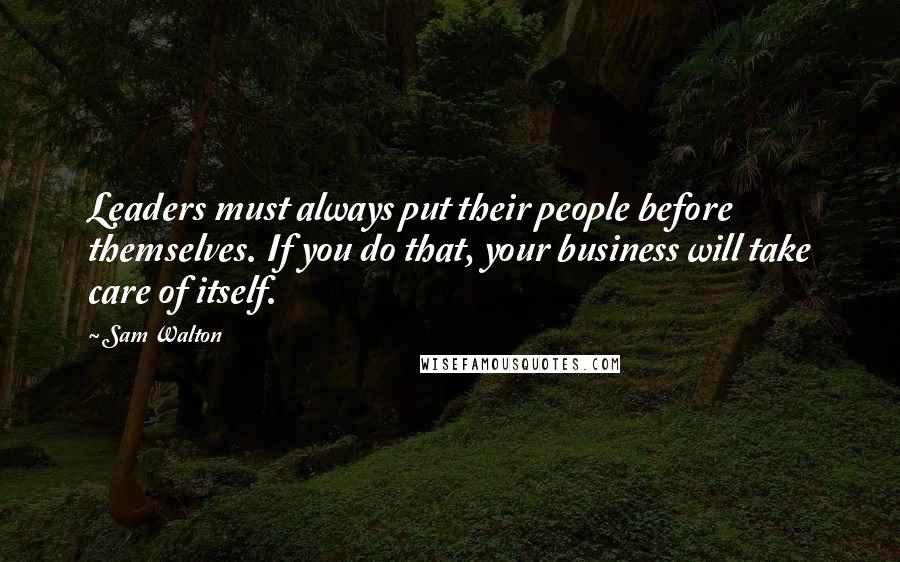 Sam Walton Quotes: Leaders must always put their people before themselves. If you do that, your business will take care of itself.