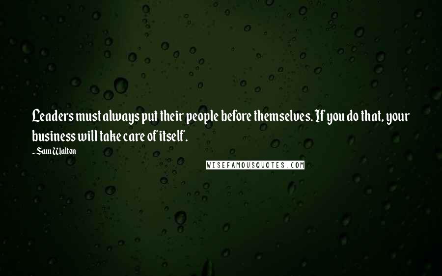 Sam Walton Quotes: Leaders must always put their people before themselves. If you do that, your business will take care of itself.