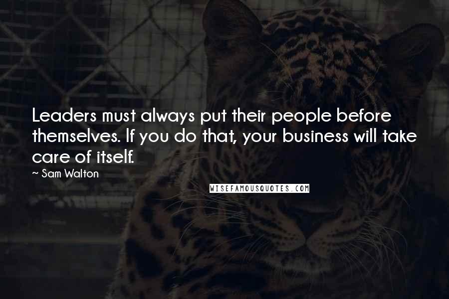 Sam Walton Quotes: Leaders must always put their people before themselves. If you do that, your business will take care of itself.