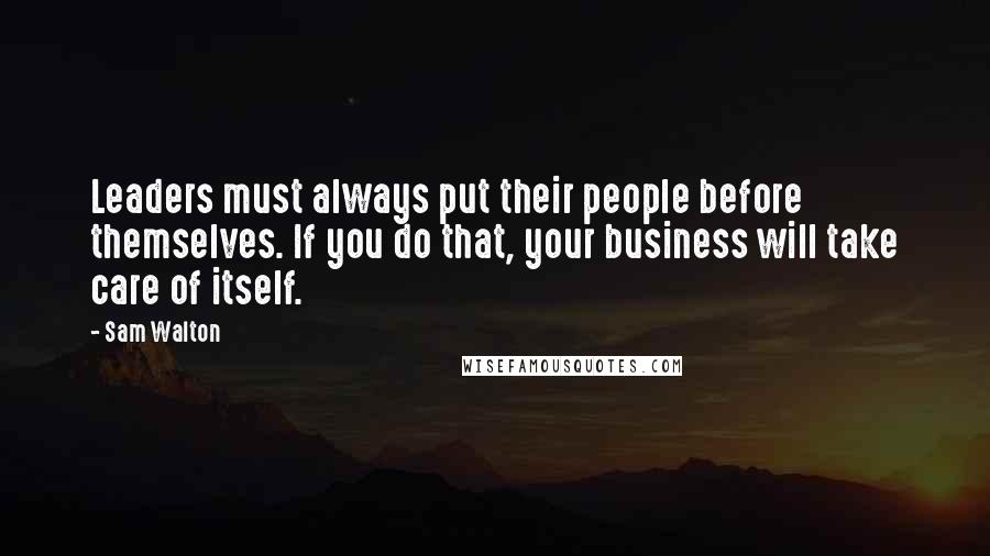 Sam Walton Quotes: Leaders must always put their people before themselves. If you do that, your business will take care of itself.