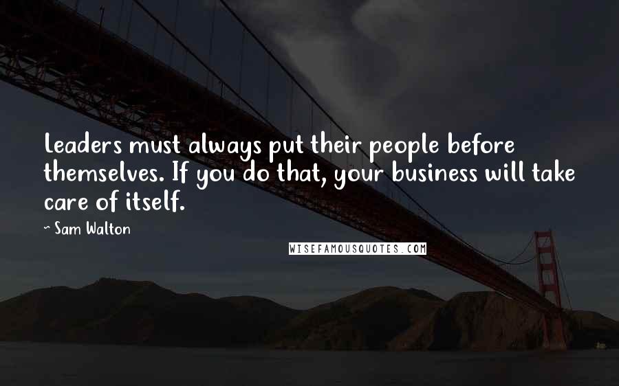 Sam Walton Quotes: Leaders must always put their people before themselves. If you do that, your business will take care of itself.