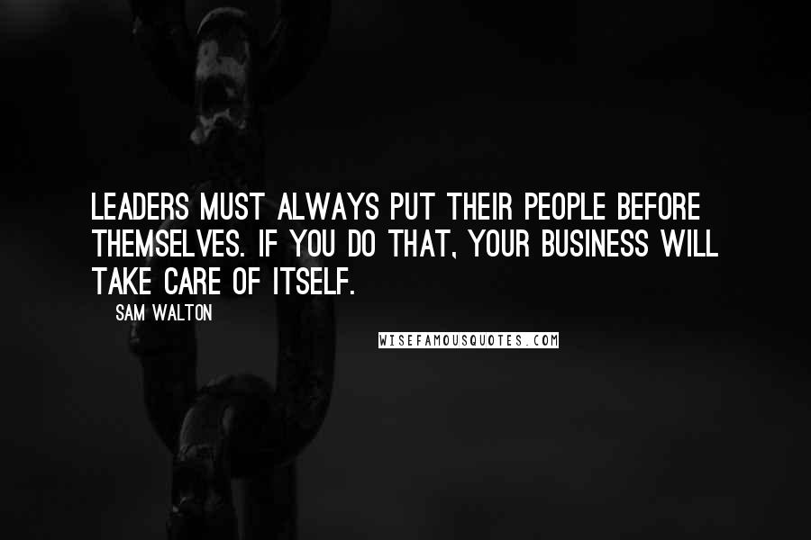 Sam Walton Quotes: Leaders must always put their people before themselves. If you do that, your business will take care of itself.