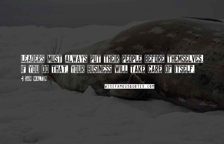 Sam Walton Quotes: Leaders must always put their people before themselves. If you do that, your business will take care of itself.