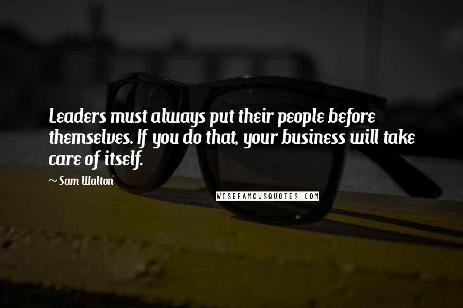 Sam Walton Quotes: Leaders must always put their people before themselves. If you do that, your business will take care of itself.