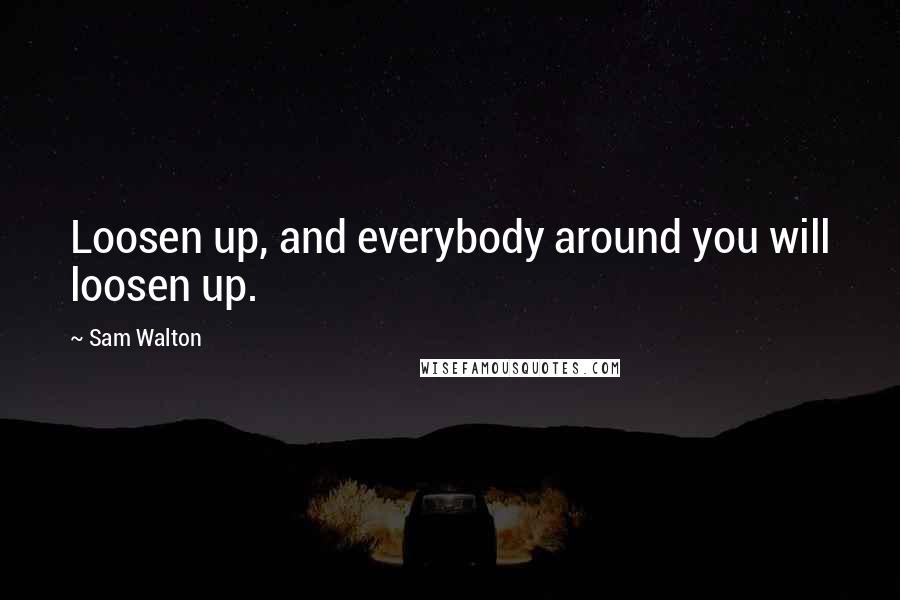 Sam Walton Quotes: Loosen up, and everybody around you will loosen up.