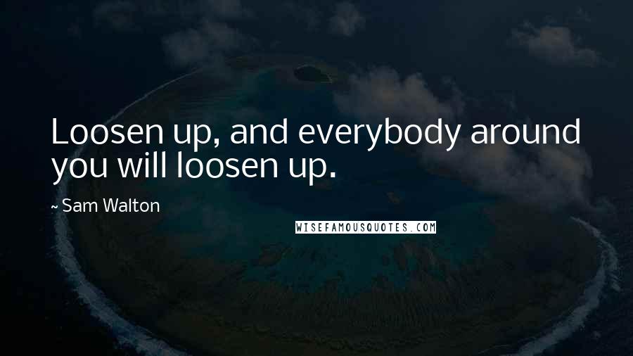 Sam Walton Quotes: Loosen up, and everybody around you will loosen up.