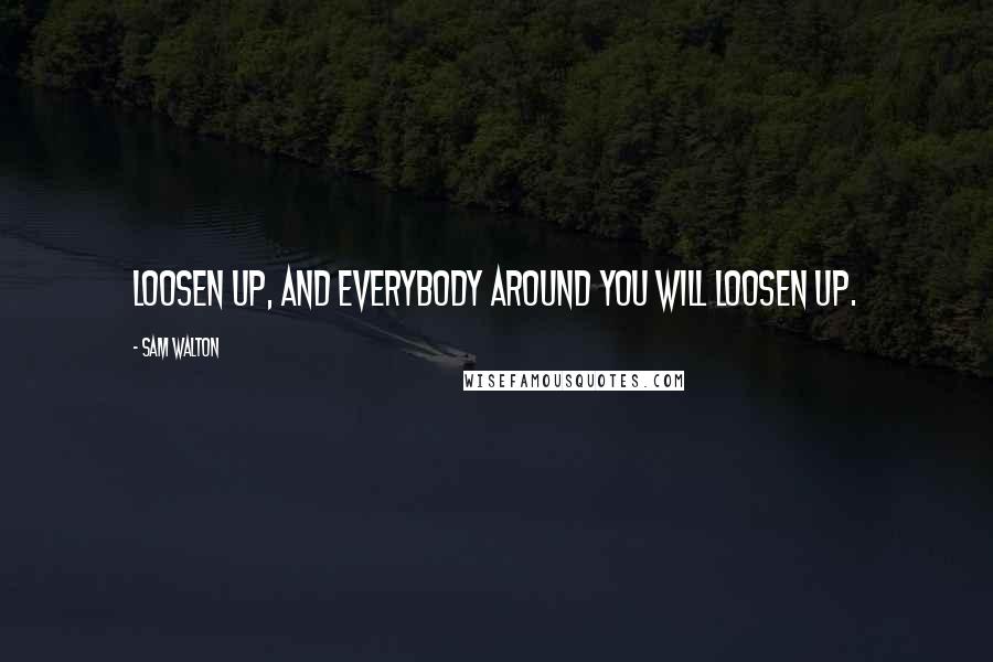 Sam Walton Quotes: Loosen up, and everybody around you will loosen up.