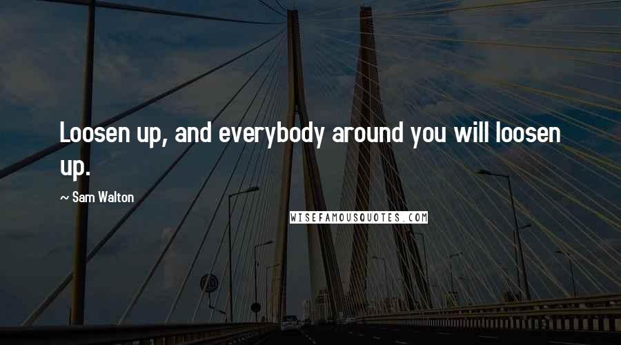 Sam Walton Quotes: Loosen up, and everybody around you will loosen up.