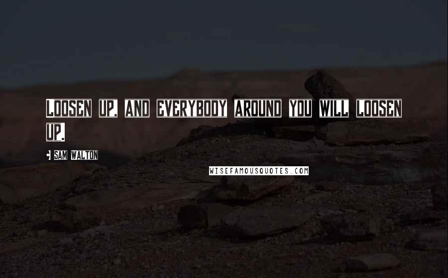 Sam Walton Quotes: Loosen up, and everybody around you will loosen up.
